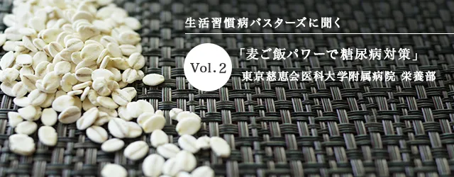 生活習慣病バスターズに聞く Vol.2 「麦ご飯パワーで糖尿病対策」 東京慈恵会医科大学附属病院 栄養部