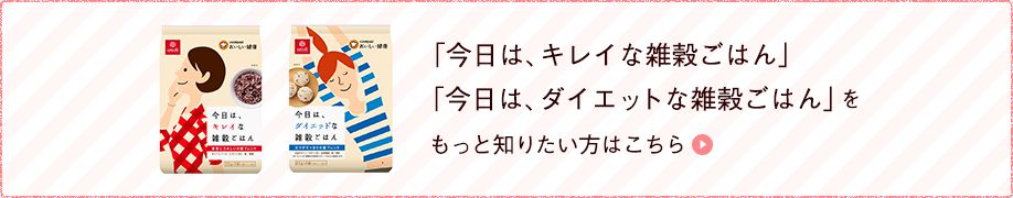 「今日は、キレイな雑穀ごはん」「今日はダイエットな雑穀ごはん」をもっと知りたい方はこちら