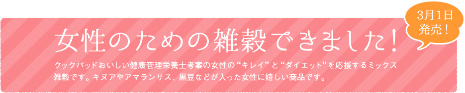 3月1日発売!女性のための雑穀できました!おいしい健康管理栄養士考案の女性の"キレイ"と"ダイエット"を応援するミックス雑穀です。キヌアやアマランサス、黒豆などが入った女性に嬉しい商品です。