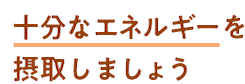 十分なエネルギーを摂取しましょう
