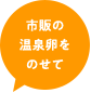 市販の温泉卵をのせて