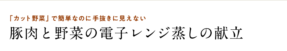 「カット野菜」で簡単なのに手抜きに見えない 豚肉と野菜の電子レンジ蒸しの献立