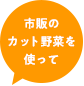 市販のカット野菜を使って