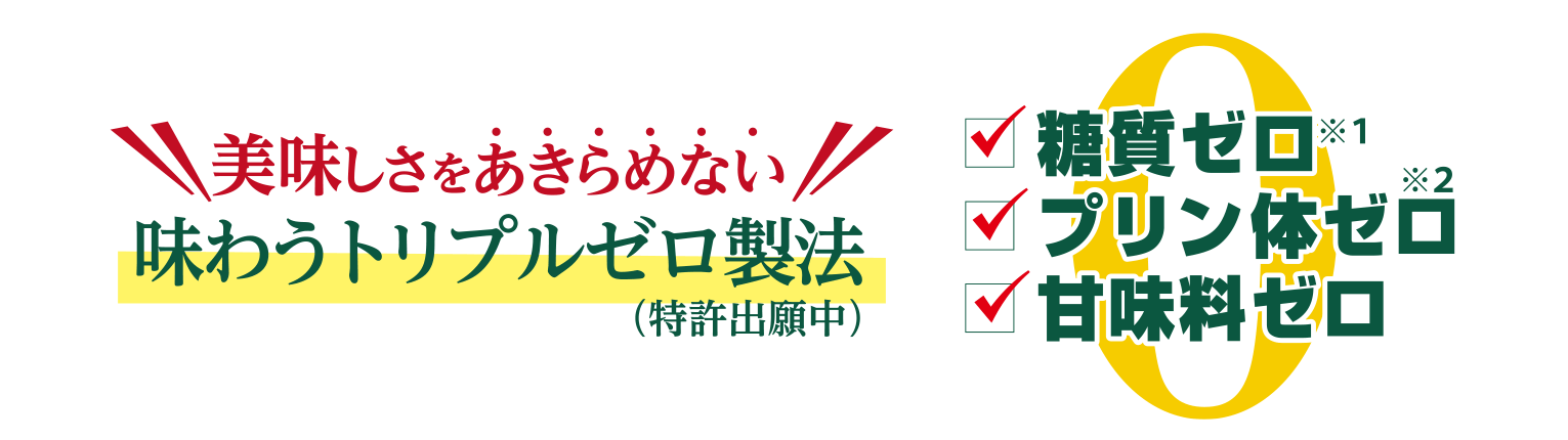 美味しさをあきらめない 味わうトリプルゼロ製法(特許出願中)・糖質ゼロ※1・プリン体ゼロ※2・甘味料ゼロ