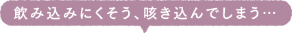 飲み込みにくそう、咳き込んでしまう