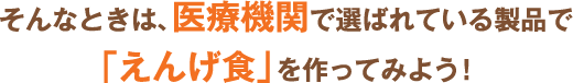 そんなときは、医療機関で選ばれている製品で、「えんげ食」を作ってみよう!