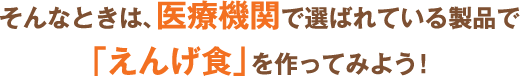 そんなときは、医療機関で選ばれている製品で、「えんげ食」を作ってみよう！