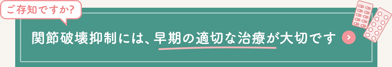 ご存知ですか?関節破壊抑制には、早期の適切な治療が大切です