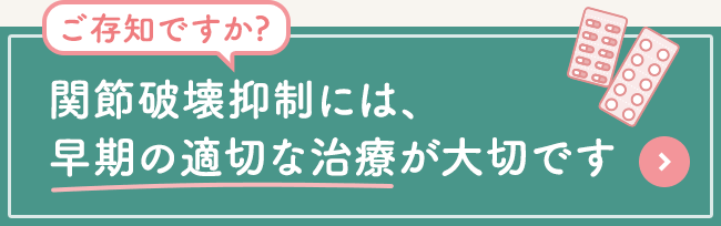 ご存知ですか?関節破壊抑制には、早期の適切な治療が大切です