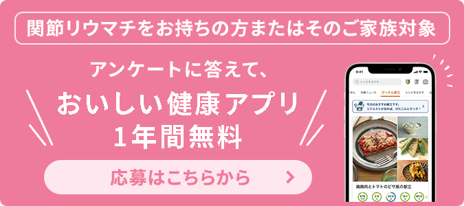 関節リウマチをお持ちの方またはそのご家族対象 アンケートに答えて、おいしい健康アプリ1年間無料 応募はこちらから