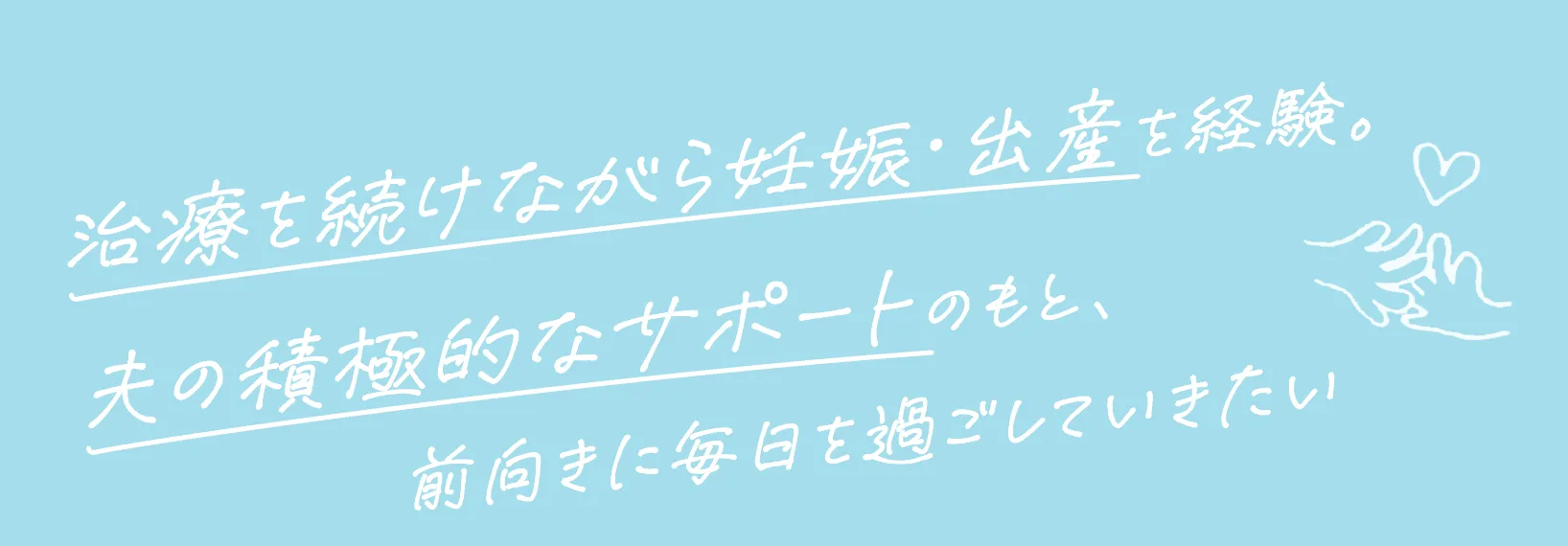 治療を続けながら妊娠・出産を経験。夫の積極的なサポートのもと、前向きに毎日を過ごしていきたい