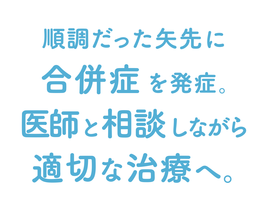 順調だった矢先に合併症を発症。医師と相談しながら適切な治療へ。
