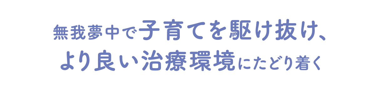 無我夢中で子育てを駆け抜け、より良い治療環境にたどり着く