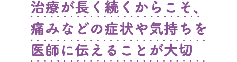 治療が長く続くからこそ、痛みなどの症状や気持ちを医師に伝えることが大切