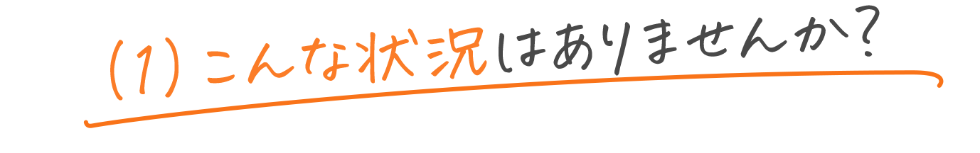 （1）こんな状況はありませんか？