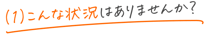 （1）こんな状況はありませんか？
