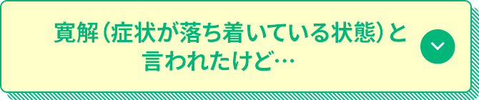 寛解（症状が落ち着いている状態）と言われたけど…