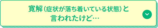 寛解（症状が落ち着いている状態）と言われたけど…
