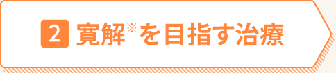2 寛解※を目指す治療