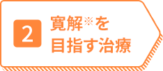 2 寛解※を目指す治療