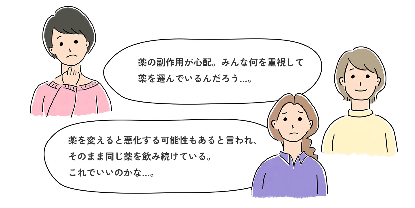 薬の副作用が心配。みんな何を重視して薬を選んでいるんだろう…。薬を変えると悪化する可能性もあると言われ、そのまま同じ薬を飲み続けている。これでいいのかな…。