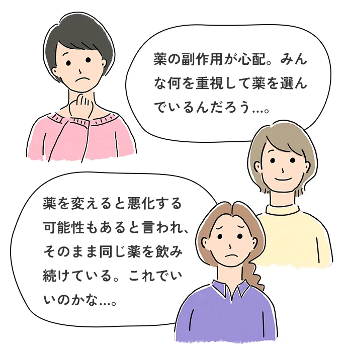 薬の副作用が心配。みんな何を重視して薬を選んでいるんだろう…。薬を変えると悪化する可能性もあると言われ、そのまま同じ薬を飲み続けている。これでいいのかな…。