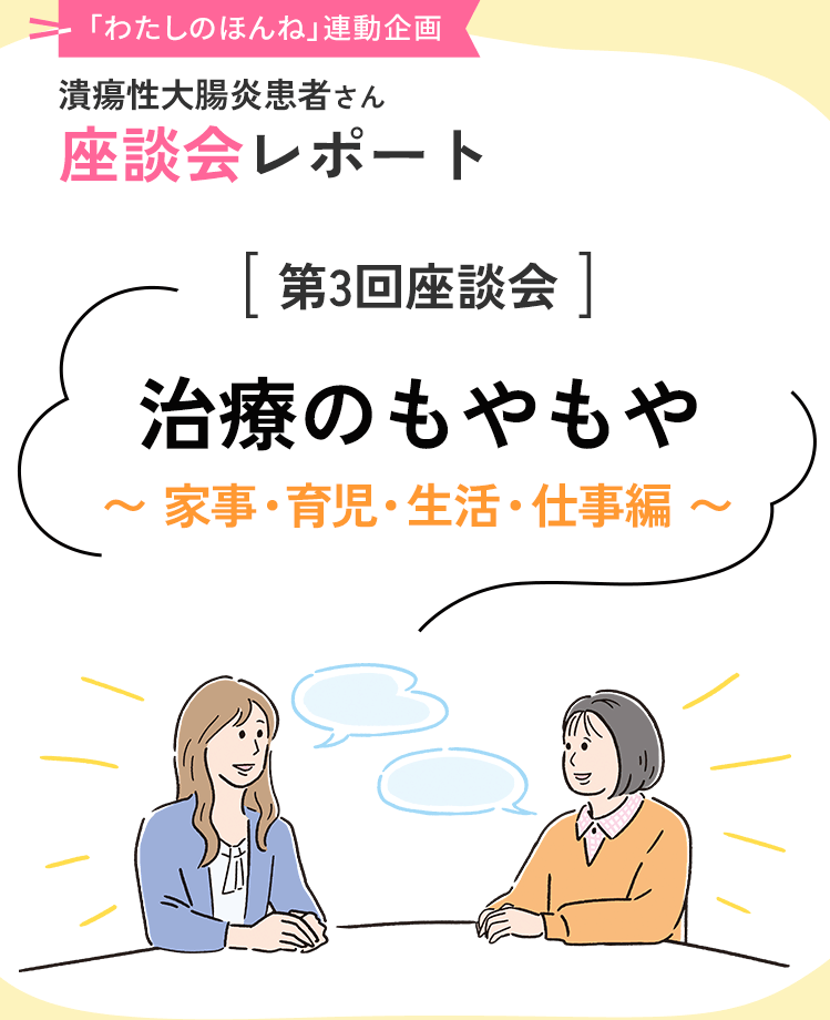 「わたしのほんね」連動企画 潰瘍性大腸炎患者さん座談会レポート [第3回座談会]治療のもやもや〜 家事・育児・生活・仕事編 〜