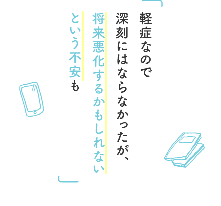 軽症なので深刻にはならなかったが、将来悪化するかもしれないという不安も
