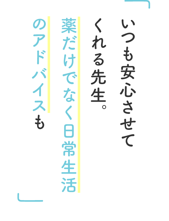 いつも安心させてくれる先生。薬だけでなく日常生活のアドバイスも
