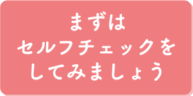まずはセルフチェックをしてみましょう