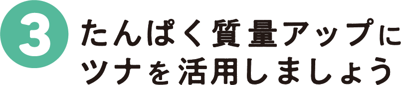 3：たんぱく質量アップにツナを活用しましょう！
